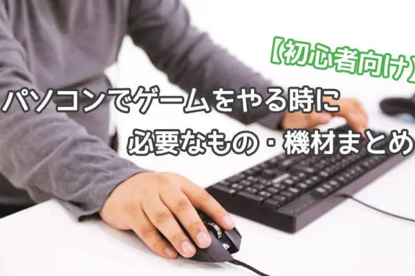 パソコンでゲームをやる時に必要なもの・機材まとめ【初心者向け】