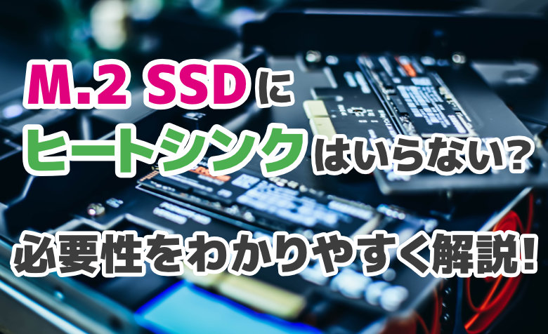 M.2 SSDにヒートシンクはいらない？必要性をわかりやすく解説！