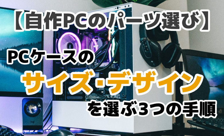 【自作PCのパーツ選び】PCケースのサイズ・デザインを選ぶ3つの手順