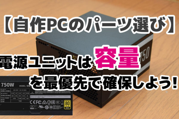 【自作PCのパーツ選び】電源ユニットは「容量」を最優先で確保しよう！