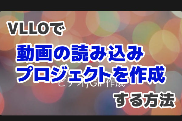 VLLOの基本的な使い方 – 動画の読み込み・プロジェクトの新規作成