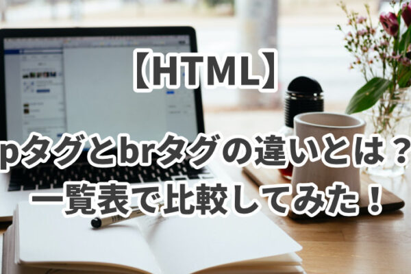 【HTML】pタグとbrタグの違いとは？一覧表でわかりやすく比較してみた！