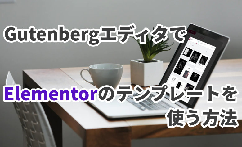 【WordPress】GutenbergエディタでElementorのテンプレートを使う方法