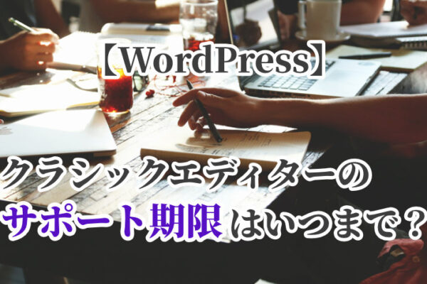 【WordPress】クラシックエディターのサポート期限はいつまで？