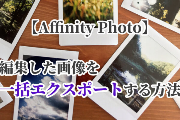 【Affinity Photo】編集した画像を一括エクスポートする方法