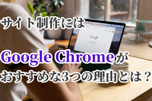 サイト制作には「Google Chrome」がおすすめな3つの理由とは？